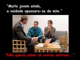 “Muito jovem ainda,
a vaidade apossara-se de mim.”
“Não queria saber se outros sofriam...”
 