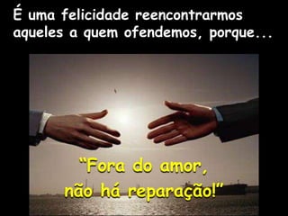 É uma felicidade reencontrarmos
aqueles a quem ofendemos, porque...
“Fora do amor,
não há reparação!”
 