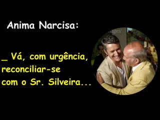 Anima Narcisa:
_ Vá, com urgência,
reconciliar-se
com o Sr. Silveira...
 