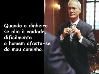 Quando o dinheiro
se alia à vaidade,
dificilmente
o homem afasta-se
do mau caminho...
 