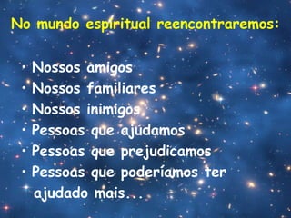 No mundo espiritual reencontraremos:
• Nossos amigos
• Nossos familiares
• Nossos inimigos
• Pessoas que ajudamos
• Pessoas que prejudicamos
• Pessoas que poderíamos ter
ajudado mais...
 
