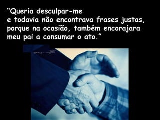 “Queria desculpar-me
e todavia não encontrava frases justas,
porque na ocasião, também encorajara
meu pai a consumar o ato.”
 