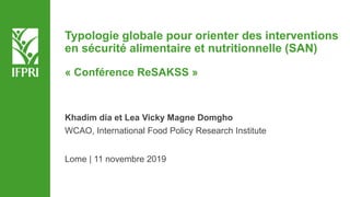 Typologie globale pour orienter des interventions
en sécurité alimentaire et nutritionnelle (SAN)
« Conférence ReSAKSS »
Khadim dia et Lea Vicky Magne Domgho
WCAO, International Food Policy Research Institute
Lome | 11 novembre 2019
 