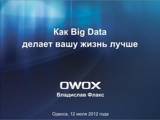 Как Big Data
делает вашу жизнь лучше




      Владислав Флакс


     Одесса, 12 июля 2012 года
 