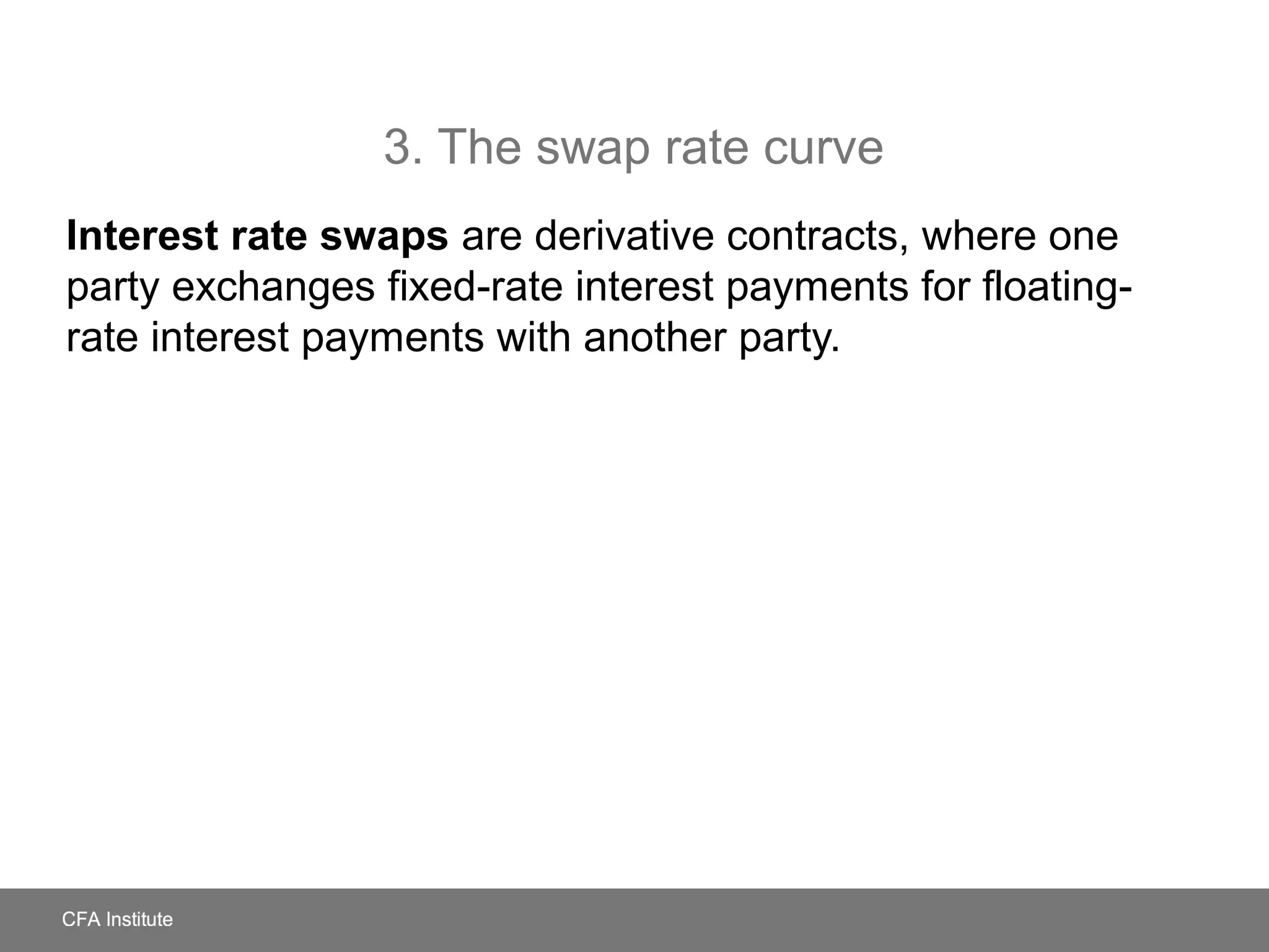 3. The swap rate curve
Interest rate swaps are derivative contracts, where one
party exchanges fixed-rate interest payments for floating-
rate interest payments with another party.
 