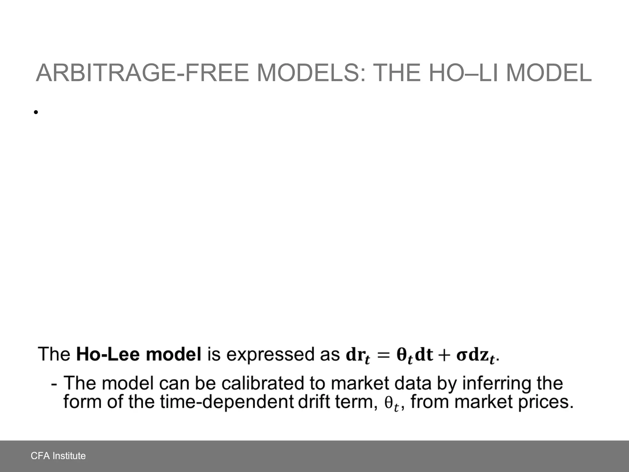 ARBITRAGE-FREE MODELS: THE HO–LI MODEL
The Ho-Lee model is expressed as .
- The model can be calibrated to market data by inferring the
form of the time-dependent drift term, , from market prices.
•
 