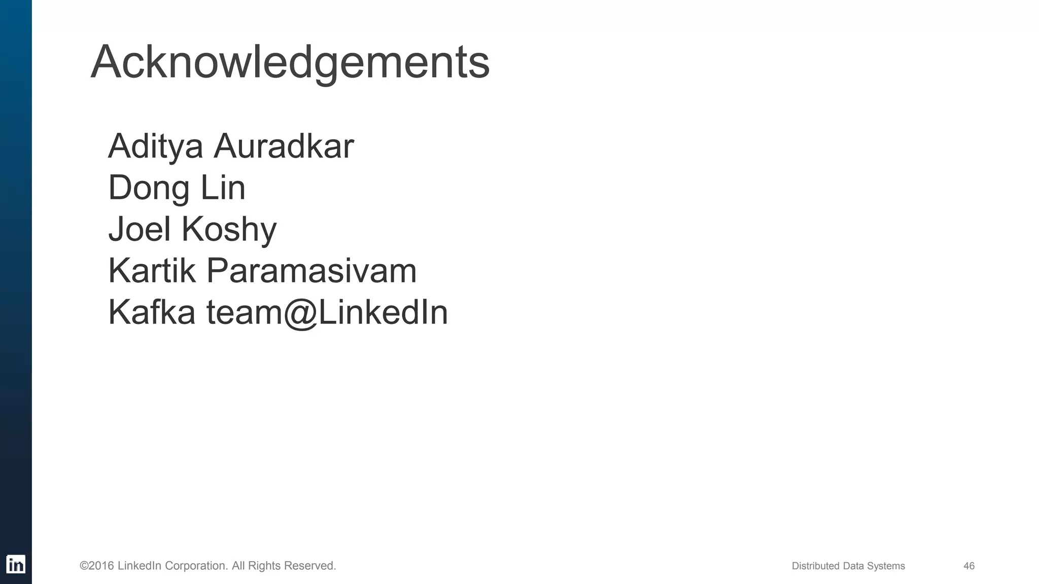 Distributed Data Systems 46©2016 LinkedIn Corporation. All Rights Reserved.
Acknowledgements
Aditya Auradkar
Dong Lin
Joel Koshy
Kartik Paramasivam
Kafka team@LinkedIn
 