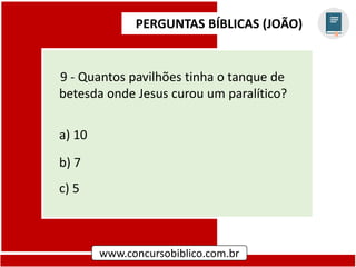 PERGUNTAS BÍBLICAS (JOÃO)
www.concursobiblico.com.br
9 - Quantos pavilhões tinha o tanque de
betesda onde Jesus curou um paralítico?
a) 10
b) 7
c) 5
 