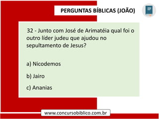 PERGUNTAS BÍBLICAS (JOÃO)
www.concursobiblico.com.br
32 - Junto com José de Arimatéia qual foi o
outro líder judeu que ajudou no
sepultamento de Jesus?
a) Nicodemos
b) Jairo
c) Ananias
 