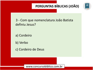 PERGUNTAS BÍBLICAS (JOÃO)
www.concursobiblico.com.br
3 - Com que nomenclatura João Batista
definiu Jesus?
a) Cordeiro
b) Verbo
c) Cordeiro de Deus
 
