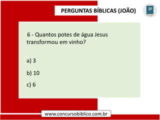 PERGUNTAS BÍBLICAS (JOÃO)
www.concursobiblico.com.br
6 - Quantos potes de água Jesus
transformou em vinho?
a) 3
b) 10
c) 6
 