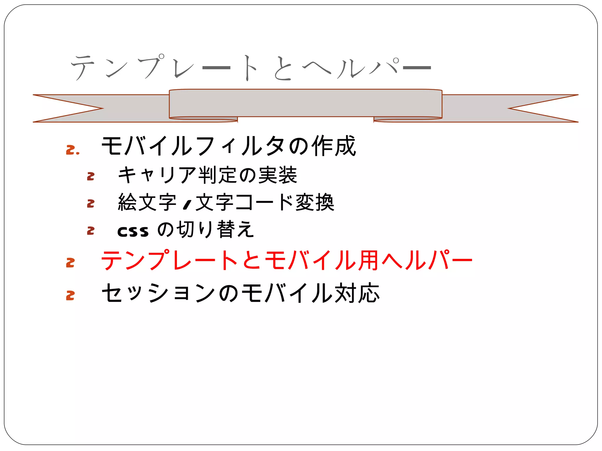 テンプレートとヘルパー モバイルフィルタの作成 キャリア判定の実装 絵文字 / 文字コード変換 CSS の切り替え テンプレートとモバイル用ヘルパー セッションのモバイル対応 