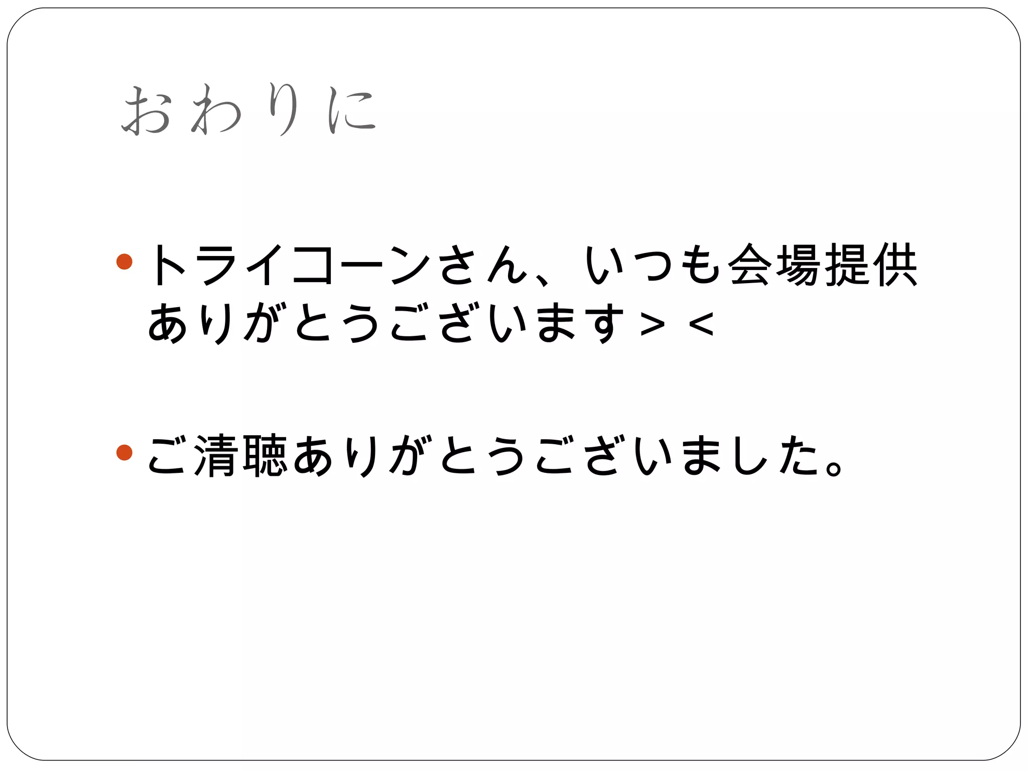 おわりに トライコーンさん、いつも会場提供ありがとうございます＞＜ ご清聴ありがとうございました。 