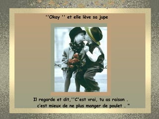 ''Okay '' et elle lève sa jupe         Il regarde et dit,''C'est vrai, tu as raison .                 c’est mieux de ne plus manger de poulet . "  