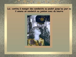 Lui, continu à manger des sandwichs au poulet jusqu'au jour ou il amena un sandwich au jambon avec du beurre 
