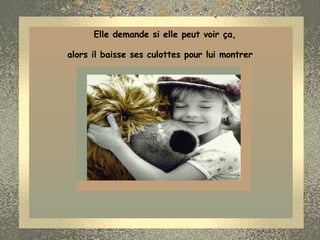               Elle demande si elle peut voir ça,  alors il baisse ses culottes pour lui montrer  