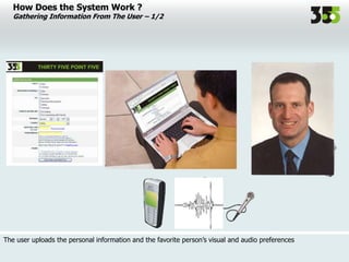 The user uploads the personal information and the favorite person’s visual and audio preferences
How Does the System Work ?
Gathering Information From The User – 1/2
 