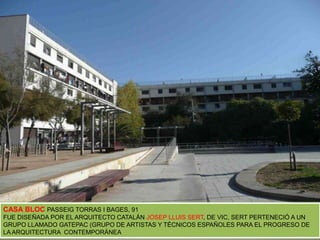 CASA BLOCPASSEIG TORRAS I BAGES, 91FUE DISEÑADA POR EL ARQUITECTO CATALÁN JOSEP LLUIS SERT, DE VIC, SERT PERTENECIÓ A UN GRUPO LLAMADO GATEPAC (GRUPO DE ARTISTAS Y TÉCNICOS ESPAÑOLES PARA EL PROGRESO DE LA ARQUITECTURA  CONTEMPORÁNEA