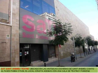SAT SANT ANDREU TEATRE UBICADO EN LAS ANTIGUAS COCHERAS DE SANT ANDREU JUNTO AL PASEO FABRA I PUIG, EL LOCAL CONSTA ADEMÁS CON UNA SALA DE TEATRO Y PARKING