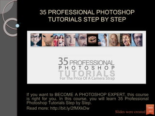 35 PROFESSIONAL PHOTOSHOP
TUTORIALS STEP BY STEP
If you want to BECOME A PHOTOSHOP EXPERT, this course
is right for you. In this course, you will learn 35 Professional
Photoshop Tutorials Step by Step.
Read more: http://bit.ly/2fMXkDw
Slides were created by
 