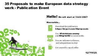 35 Proposals to make European data strategy
work - Publication Event
Download the publication
https://tinyurl.com/35proposals
Use #Fairdataeconomy
and #DigitalEU in social media
You are welcome to discuss
and ask questions in chat
Get yourself a cup of coffee
Hello! We will start at 13:00 CEST
Meanwhile…
 