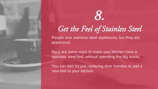 People love stainless steel appliances, but they are
expensive!
Here are some ways to make your kitchen have a
stainless steel feel, without spending the big bucks.
You can also try just replacing door handles to add a
new feel to your kitchen.
8.
Get the Feel of Stainless Steel
 