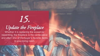 15.
Update the Fireplace
Whether it is replacing the screen or
repainting, the fireplace is the centerpiece
and often one of the buyer’s favorite items
in your living room.
 