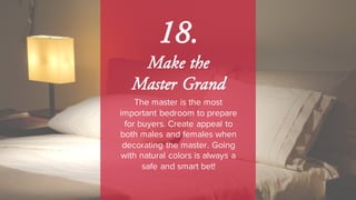 18.
Make the
Master Grand
The master is the most
important bedroom to prepare
for buyers. Create appeal to
both males and females when
decorating the master. Going
with natural colors is always a
safe and smart bet!
 