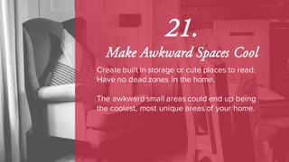 21.
Make Awkward Spaces Cool
Create built in storage or cute places to read.
Have no dead zones in the home.
The awkward small areas could end up being
the coolest, most unique areas of your home.
 