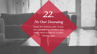 Keep the feeling calm. If you
are considering whether you
need more or less in a room,
choose less.
22.
No Over Decorating
 
