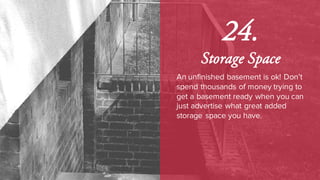 24.
Storage Space
An unfinished basement is ok! Don’t
spend thousands of money trying to
get a basement ready when you can
just advertise what great added
storage space you have.
 