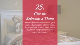 25.
Give the
Bedrooms a Theme
Make it known that there is a girl’s
room, a boy’s room, a family room.
Show purpose in each room so the
buyer can imagine themselves
using each room.
 