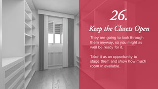 26.
Keep the Closets Open
They are going to look through
them anyway, so you might as
well be ready for it.
Take it as an opportunity to
stage them and show how much
room in available.
 
