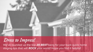 Dress to Impress!
We’ve rounded up the top 35 BEST bang for your buck quick home
staging tips that will ROCK your world! Hope you find it helpful!
 