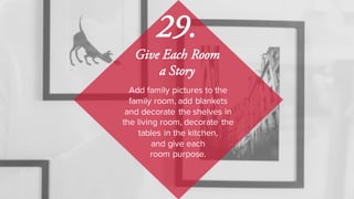 Add family pictures to the
family room, add blankets
and decorate the shelves in
the living room, decorate the
tables in the kitchen,
and give each
room purpose.
29.
Give Each Room
a Story
 