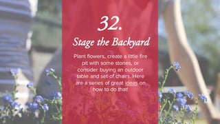 32.
Stage the Backyard
Plant flowers, create a little fire
pit with some stones, or
consider buying an outdoor
table and set of chairs. Here
are a series of great ideas on
how to do that!
 