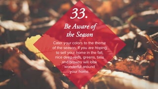 Cater your colors to the theme
of the season. If you are hoping
to sell your home in the fall,
nice deep reds, greens, tans
and browns will look
wonderful around
your home.
33.
Be Aware of
the Season
 