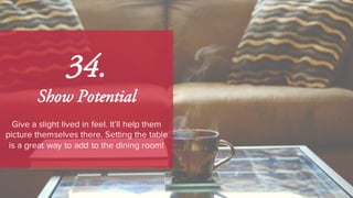 34.
Show Potential
Give a slight lived in feel. It’ll help them
picture themselves there. Setting the table
is a great way to add to the dining room!
 