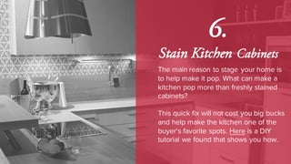 6.
Stain Kitchen Cabinets
The main reason to stage your home is
to help make it pop. What can make a
kitchen pop more than freshly stained
cabinets?
This quick fix will not cost you big bucks
and help make the kitchen one of the
buyer's favorite spots. Here is a DIY
tutorial we found that shows you how.
 