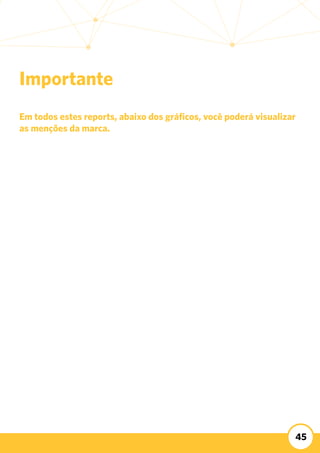 45
Importante
Em todos estes reports, abaixo dos gráficos, você poderá visualizar
as menções da marca.
 