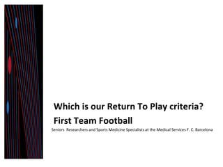 Which 
is 
our 
Return 
To 
Play 
criteria? 
First 
Team 
Football 
Seniors 
Researchers 
and 
Sports 
Medicine 
Specialists 
at 
the 
Medical 
Services 
F. 
C. 
Barcelona 
 