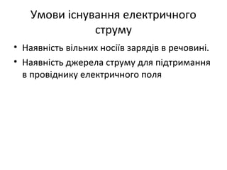 Умови існування електричного
струму
• Наявність вільних носіїв зарядів в речовині.
• Наявність джерела струму для підтримання
в провіднику електричного поля
 
