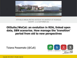 Copyright 2016 @CULT. All rights reserved
Tiziana Possemato (@Cult)
OliSuite/WeCat: an evolution in RDA, linked open
data, SBN scenarios. How manage the 'transition'
period from old to new perspectives
 