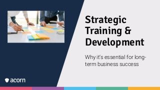 Strategic
Training &
Development
Why it’s essential for long-
term business success
 
