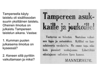 Tampereella käyty 
taistelu oli sisällissodan 
suurin yksittäinen taistelu. 
Oheinen ilmoitus on 
julkaistu Tampereen 
taistelun aikana. Vastaa: 
1. Kumman puolen 
julkaisema ilmoitus on 
kyseessä? 
2. Keneen sillä pyrittiin 
vaikuttamaan ja miksi? 
 