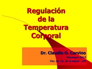 Regulación
de la
Temperatura
Corporal
Dr. Claudio O. Cervino
Fisiología 2015
Fac. de Cs. de la Salud - UM
 