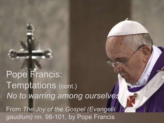 Pope Francis:
Temptations (cont.)
From The Joy of the Gospel (Evangelii
gaudium) nn. 98-101, by Pope Francis
No to warring among ourselves
 