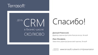 ДЕНЬ
CRMв бизнес-школе
СКОЛКОВО
Спасибо!
Дмитрий Ровинский,
Директор практики bpm'online financial services, Terrasoft
Иван Малафеев,
Заместитель директора финансовой практики, Terrasoft
www.terrasoft.ru/event-crm/presentationМатериалы
конференции
 