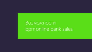 Возможности
bpm’online bank sales
 