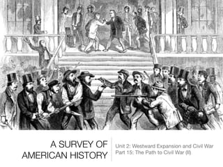A SURVEY OF
AMERICAN HISTORY
Unit 2: Westward Expansion and Civil War

Part 15: The Path to Civil War (II)
 